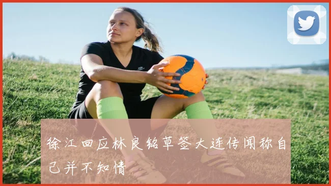 徐江回应林良铭草签大连传闻称自己并不知情