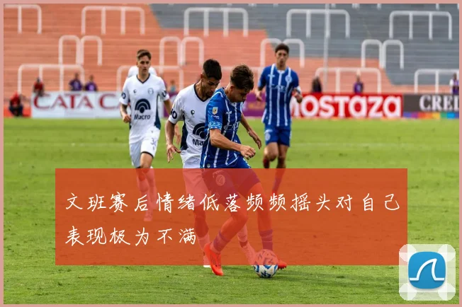 文班赛后情绪低落频频摇头对自己表现极为不满