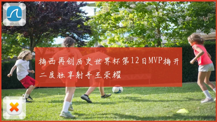 梅西再创历史世界杯第12日MVP梅开二度独享射手王荣耀