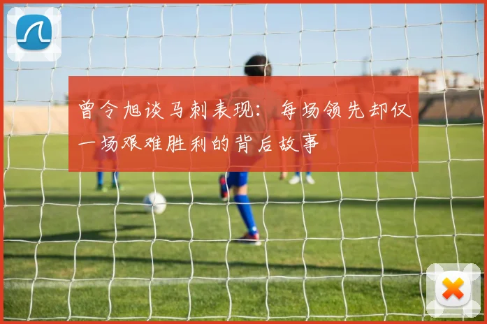 曾令旭谈马刺表现：每场领先却仅一场艰难胜利的背后故事
