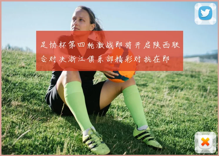 足协杯第四轮激战即将开启陕西联合对决浙江俱乐部精彩对抗在即