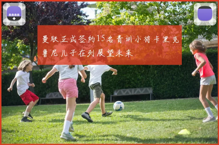 曼联正式签约15名青训小将卡里克鲁尼儿子在列展望未来