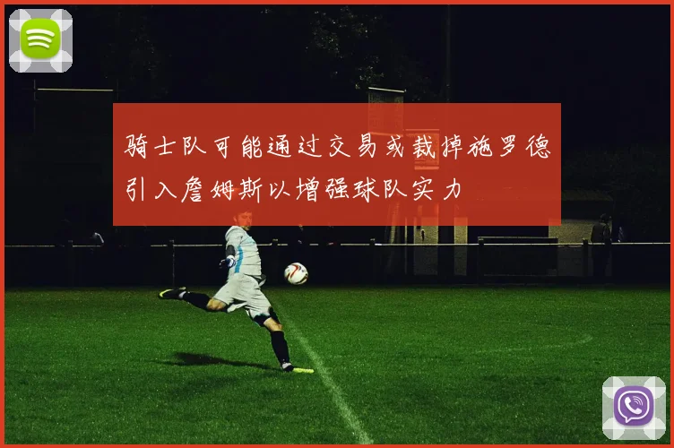 骑士队可能通过交易或裁掉施罗德引入詹姆斯以增强球队实力