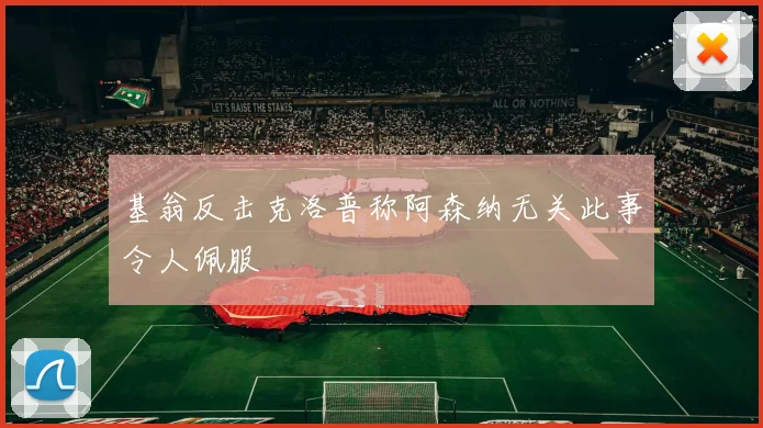 基翁反击克洛普称阿森纳无关此事令人佩服