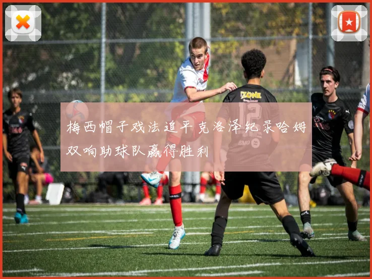 梅西帽子戏法追平克洛泽纪录哈姆双响助球队赢得胜利