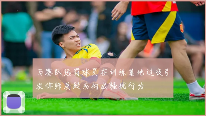 马赛队惩罚球员在训练基地过夜引发律师质疑或构成骚扰行为