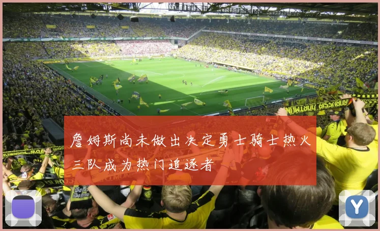 詹姆斯尚未做出决定勇士骑士热火三队成为热门追逐者