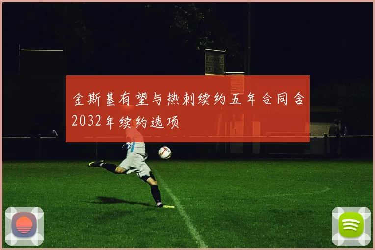 金斯基有望与热刺续约五年合同含2032年续约选项