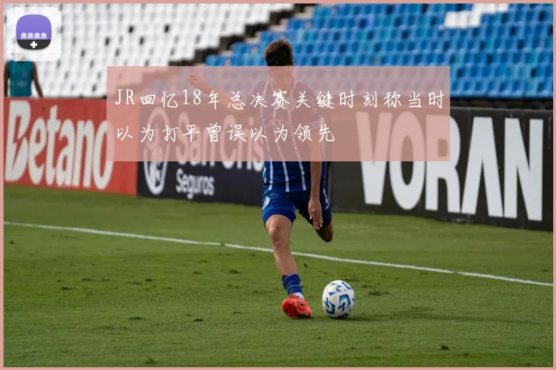 JR回忆18年总决赛关键时刻称当时以为打平曾误以为领先
