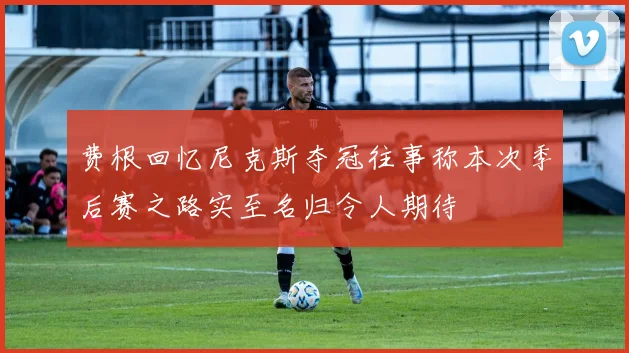 费根回忆尼克斯夺冠往事称本次季后赛之路实至名归令人期待