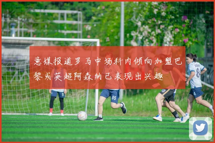 意媒报道罗马中场科内倾向加盟巴黎或英超阿森纳已表现出兴趣