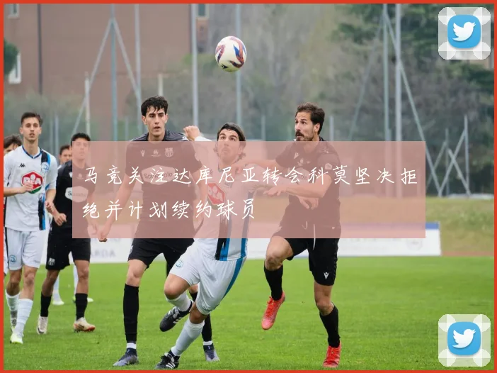 马竞关注达库尼亚转会科莫坚决拒绝并计划续约球员